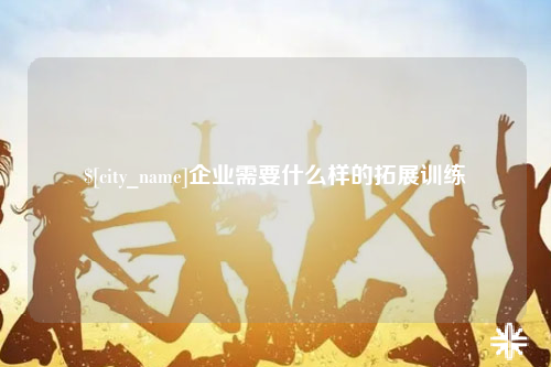霍尔果斯企业需要什么样的拓展训练