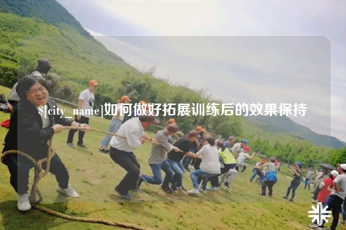 霍尔果斯如何做好拓展训练后的效果保持